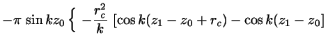 $\displaystyle -\pi \, \sin kz_{0} \left\{
\frac{}{} \right. \left. \!\!
- \frac...
...c}^{2}}{k}\, \left[
\cos k(z_{1}-z_{0}+r_{c})-\cos k(z_{1}-z_{0}\right]
\right.$