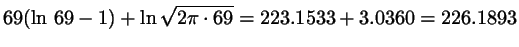$69(\ln   69 - 1)
+ \ln \sqrt{2 \pi \cdot 69} = 223.1533 + 3.0360 = 226.1893$