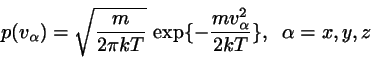 \begin{displaymath}
p(v_{\alpha}) = \sqrt{\frac{m}{2 \pi kT}}  
\exp\{-\frac{m v_{\alpha}^{2}}{2 k T} \}, \;\; \alpha = x,y,z
\end{displaymath}