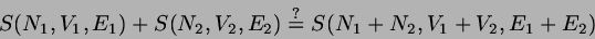 \begin{displaymath}
S(N_{1},V_{1},E_{1}) + S(N_{2},V_{2},E_{2}) \stackrel{?}{=}
S(N_{1}+N_{2},V_{1}+V_{2},E_{1}+E_{2})
\end{displaymath}