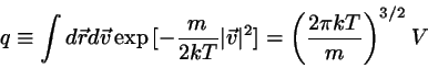 \begin{displaymath}
q \equiv \int d\vec{r}d\vec{v} \exp{[-\frac{m}{2kT} \vert\vec{v}\vert^{2}]}
= \left( \frac{2 \pi k T}{m}\right)^{3/2} V
\end{displaymath}
