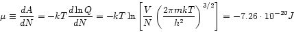 \begin{displaymath}
\mu \equiv \frac{d A}{dN} = -kT \frac{d\ln{Q}}{dN}
= -kT \ln...
... m k T}{h^{2}} \right)^{3/2}
\right] = - 7.26 \cdot 10^{-20} J
\end{displaymath}