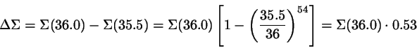 \begin{displaymath}
\Delta \Sigma = \Sigma(36.0)-\Sigma(35.5)
= \Sigma(36.0) \le...
...( \frac{35.5}{36}\right)^{54}\right]
= \Sigma(36.0) \cdot 0.53
\end{displaymath}