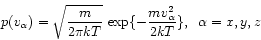 \begin{displaymath}
p(v_{\alpha}) = \sqrt{\frac{m}{2 \pi kT}}  
\exp\{-\frac{m v_{\alpha}^{2}}{2 k T} \}, \;\; \alpha = x,y,z
\end{displaymath}